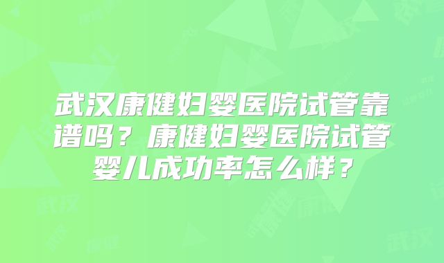 武汉康健妇婴医院试管靠谱吗?康健妇婴医院试管婴儿成功率怎么样?