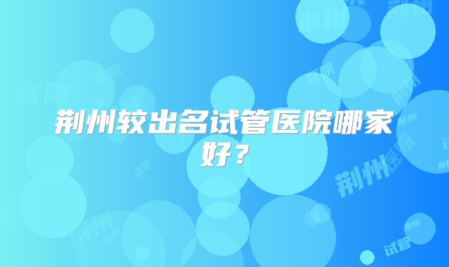 荆州较出名试管医院哪家好?