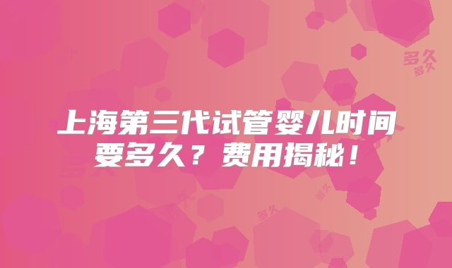 上海第三代试管婴儿时间要多久?费用揭秘!