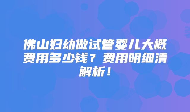 佛山妇幼做试管婴儿大概费用多少钱?费用明细清解析!