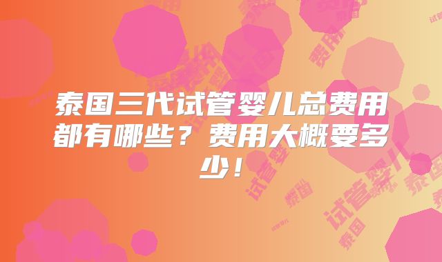 泰国三代试管婴儿总费用都有哪些?费用大概要多少!
