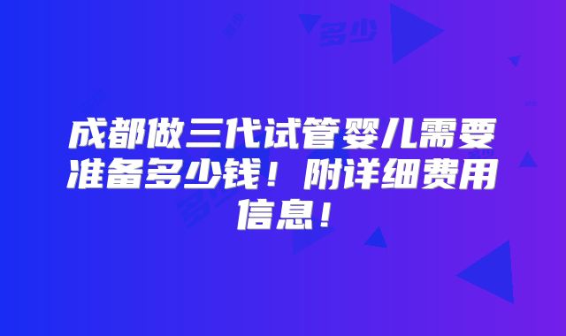成都做三代试管婴儿需要准备多少钱!附详细费用信息!