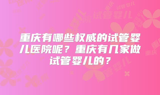 重庆有哪些权威的试管婴儿医院呢?重庆有几家做试管婴儿的?