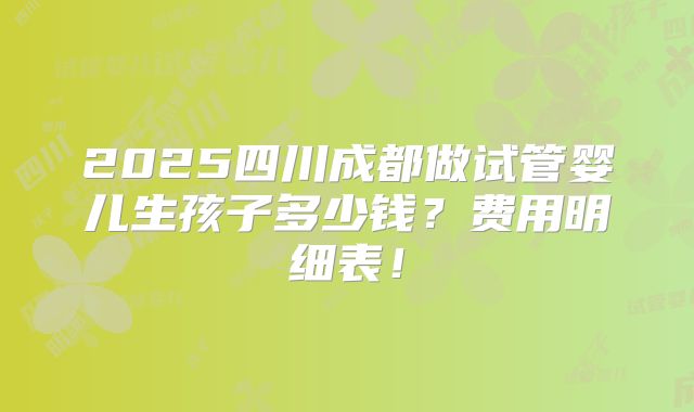 2025四川成都做试管婴儿生孩子多少钱?费用明细表!