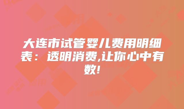 大连市试管婴儿费用明细表:透明消费,让你心中有数!
