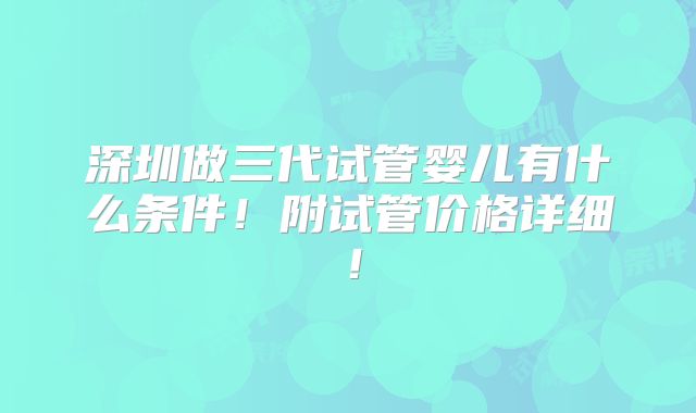 深圳做三代试管婴儿有什么条件！附试管价格详细！