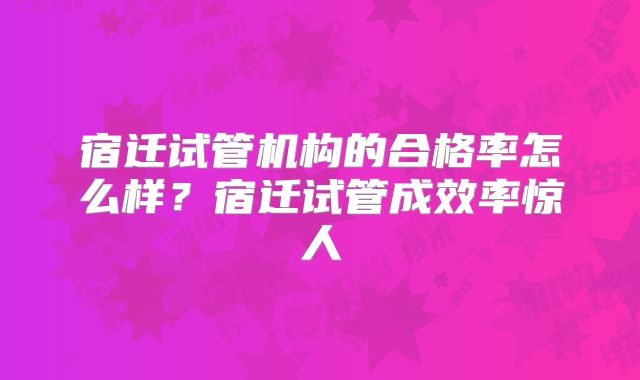 宿迁试管机构的合格率怎么样?宿迁试管成效率惊人