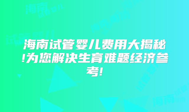 海南试管婴儿费用大揭秘!为您解决生育难题经济参考!
