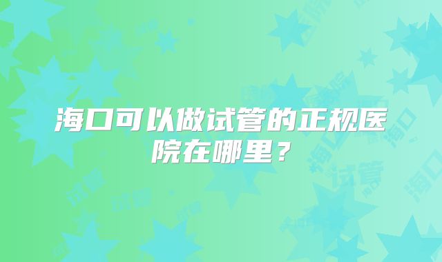 海口可以做试管的正规医院在哪里？