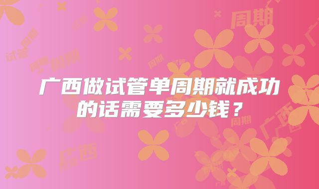 广西做试管单周期就成功的话需要多少钱?