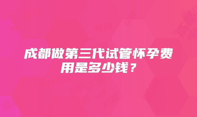 成都做第三代试管怀孕费用是多少钱？