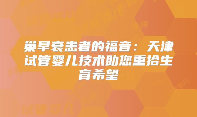 巢早衰患者的福音:天津试管婴儿技术助您重拾生育希望
