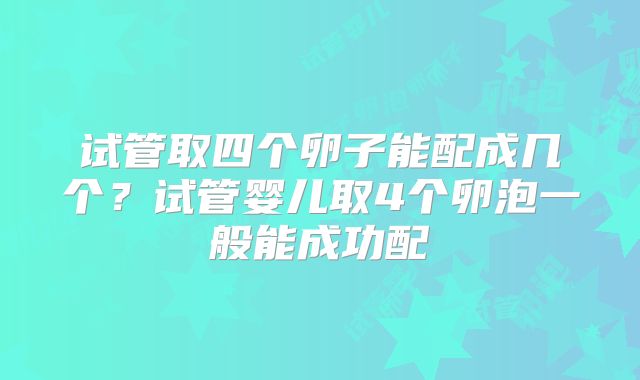 试管取四个卵子能配成几个？试管婴儿取4个卵泡一般能成功配