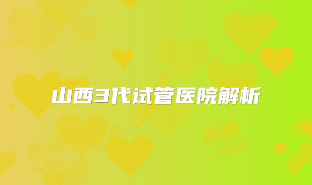 山西3代试管医院解析