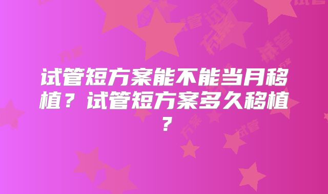 试管短方案能不能当月移植？试管短方案多久移植？