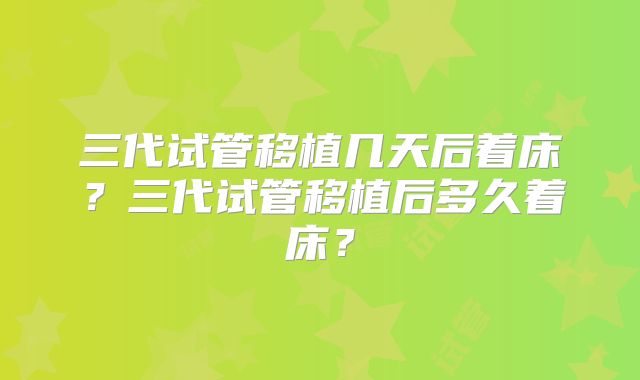 三代试管移植几天后着床？三代试管移植后多久着床？