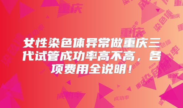 女性染色体异常做重庆三代试管成功率高不高，各项费用全说明！