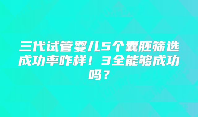 三代试管婴儿5个囊胚筛选成功率咋样!3全能够成功吗?