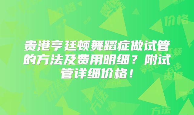 贵港亨廷顿舞蹈症做试管的方法及费用明细?附试管详细价格!