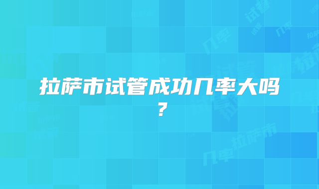 拉萨市试管成功几率大吗?