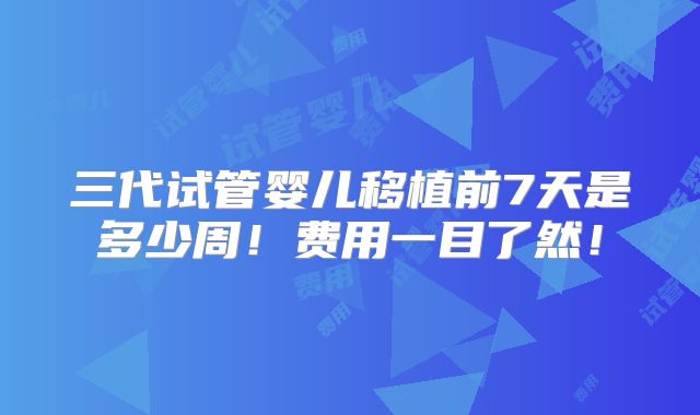 三代试管婴儿移植前7天是多少周！费用一目了然！