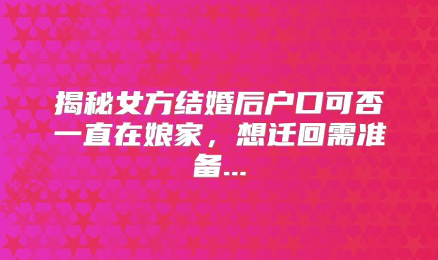 揭秘女方结婚后户口可否一直在娘家，想迁回需准备...