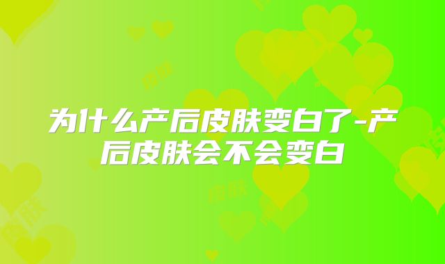为什么产后皮肤变白了-产后皮肤会不会变白