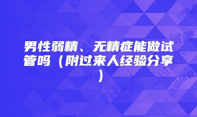 男性弱精、无精症能做试管吗(附过来人经验分享)