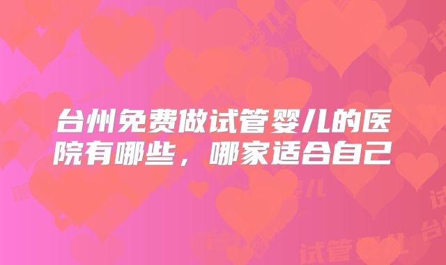 台州免费做试管婴儿的医院有哪些,哪家适合自己