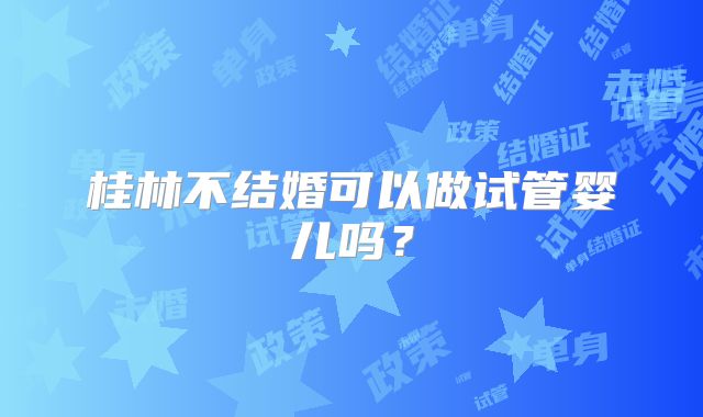桂林不结婚可以做试管婴儿吗?