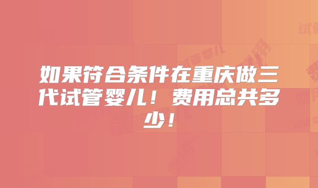 如果符合条件在重庆做三代试管婴儿!费用总共多少!