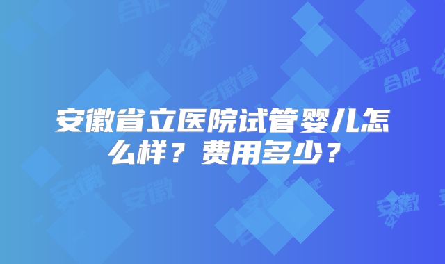 安徽省立医院试管婴儿怎么样？费用多少？