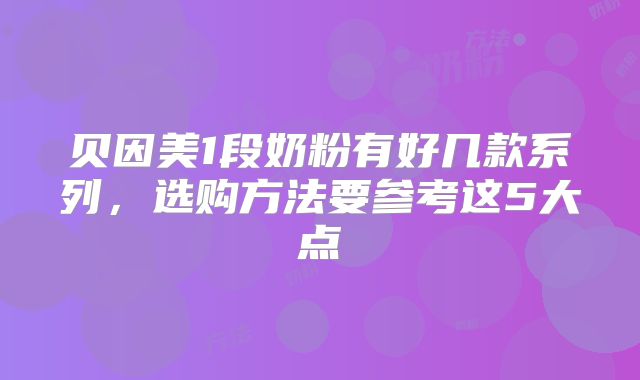 贝因美1段奶粉有好几款系列,选购方法要参考这5大点