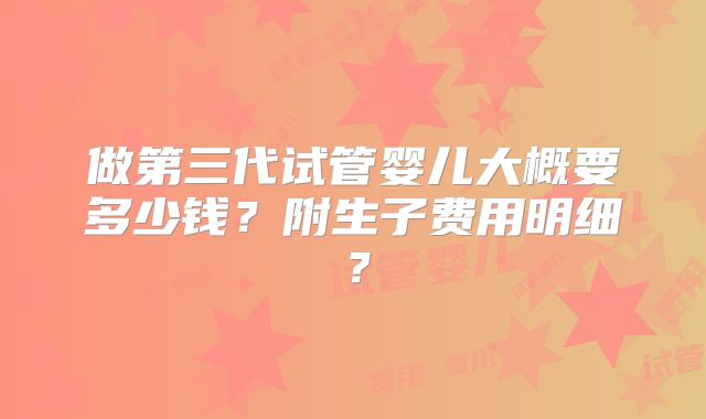 做第三代试管婴儿大概要多少钱?附生子费用明细?