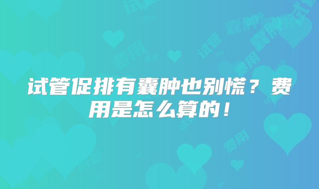 试管促排有囊肿也别慌?费用是怎么算的!