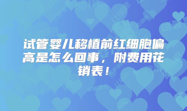 试管婴儿移植前红细胞偏高是怎么回事,附费用花销表!