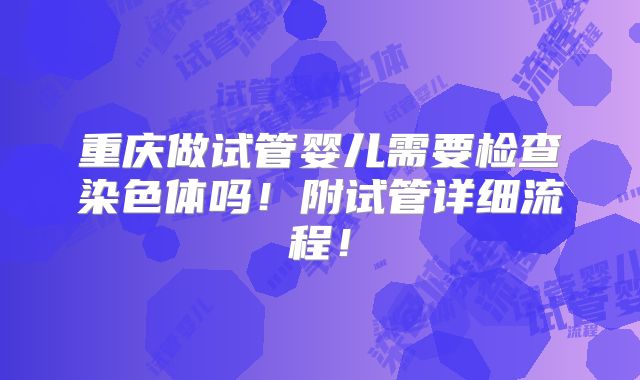 重庆做试管婴儿需要检查染色体吗!附试管详细流程!