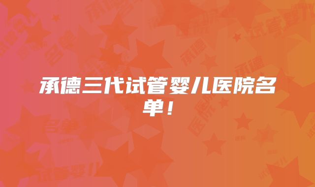 承德三代试管婴儿医院名单！