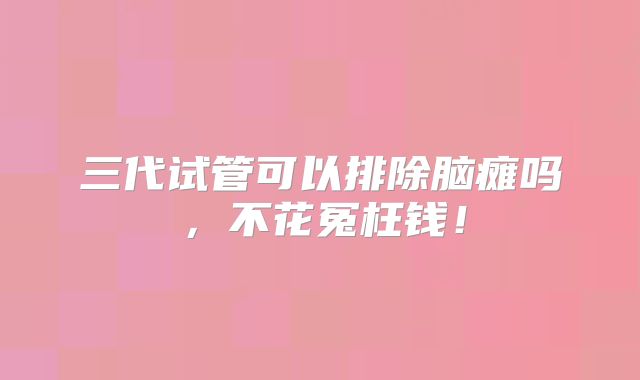 三代试管可以排除脑瘫吗,不花冤枉钱!