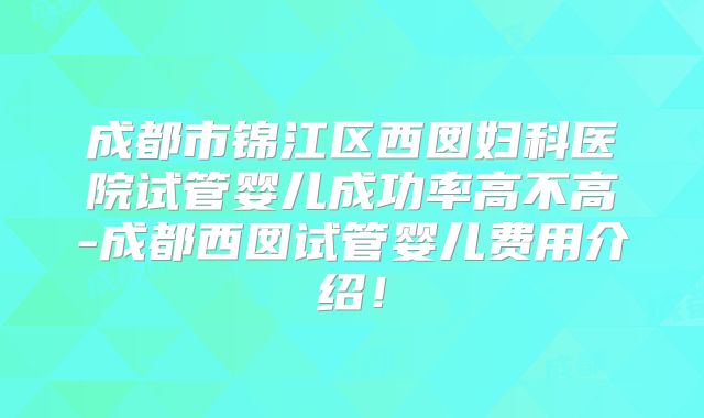 成都市锦江区西囡妇科医院试管婴儿成功率高不高-成都西囡试管婴儿费用介绍!
