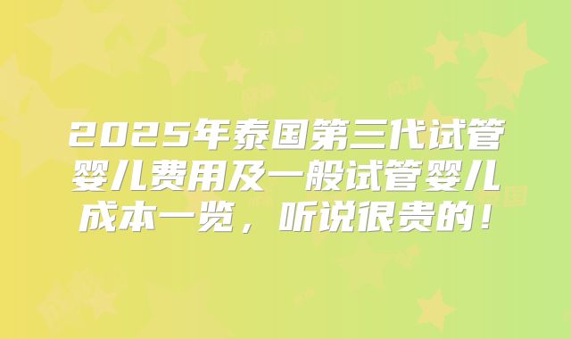 2025年泰国第三代试管婴儿费用及一般试管婴儿成本一览，听说很贵的！