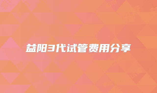 益阳3代试管费用分享