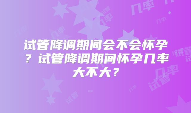 试管降调期间会不会怀孕？试管降调期间怀孕几率大不大？
