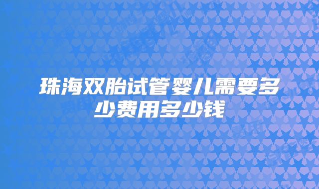 珠海双胎试管婴儿需要多少费用多少钱
