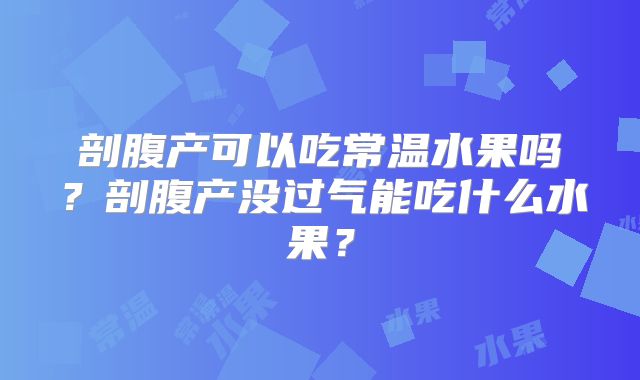 剖腹产可以吃常温水果吗?剖腹产没过气能吃什么水果?