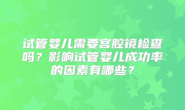 试管婴儿需要宫腔镜检查吗?影响试管婴儿成功率的因素有哪些?