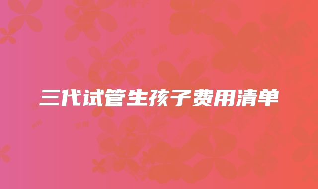 三代试管生孩子费用清单