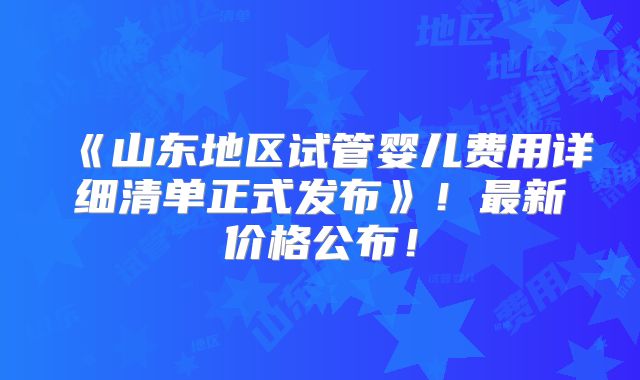 《山东地区试管婴儿费用详细清单正式发布》!最新价格公布!