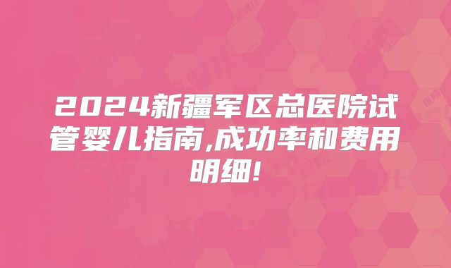 2024新疆军区总医院试管婴儿指南,成功率和费用明细!