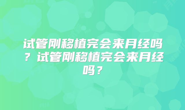 试管刚移植完会来月经吗？试管刚移植完会来月经吗？